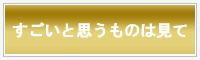 すごいと思うものは見て